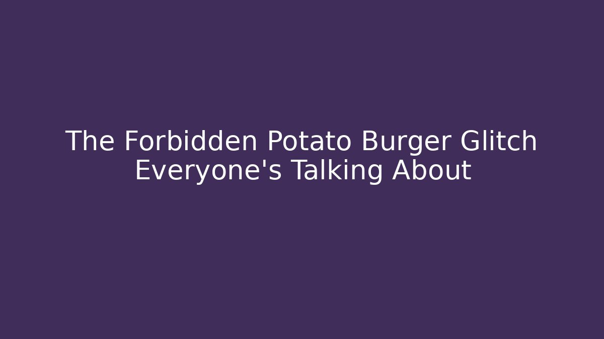 The Forbidden Potato Burger Glitch Everyone's Talking About