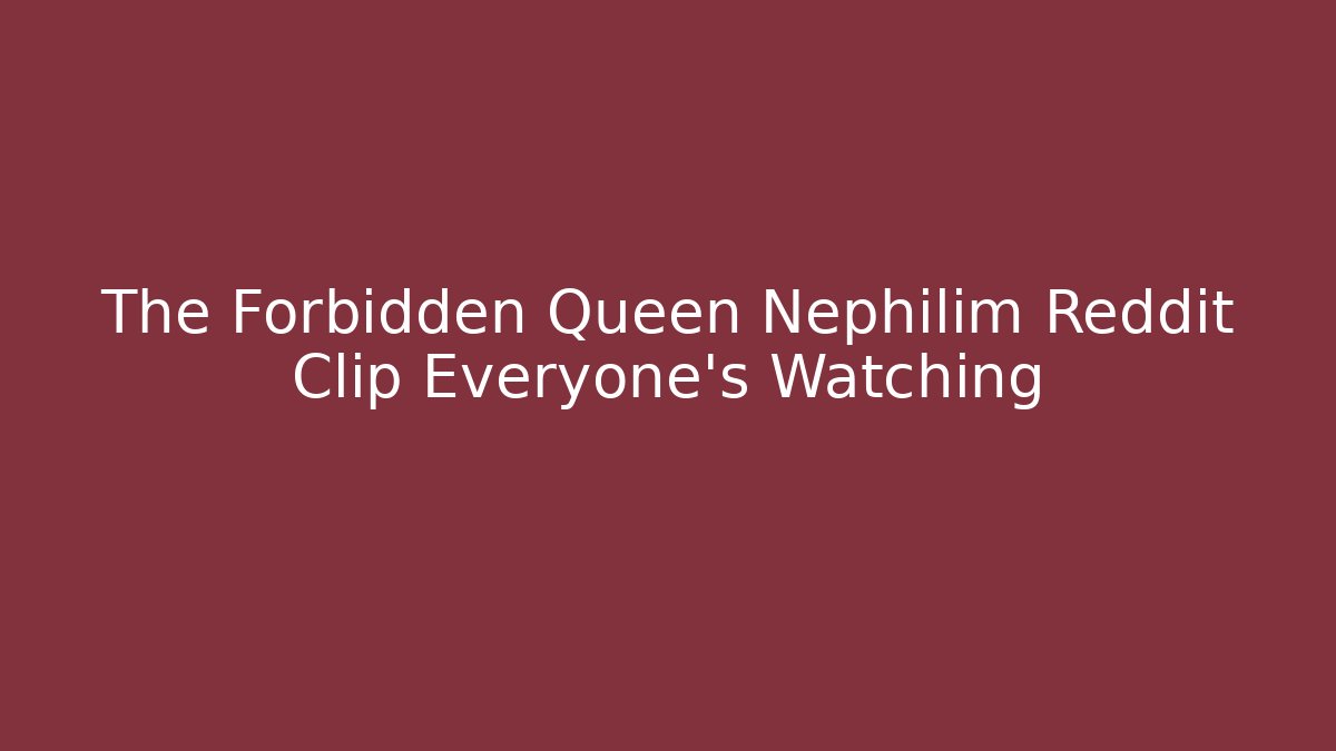 The Forbidden Queen Nephilim Reddit Clip Everyone's Watching