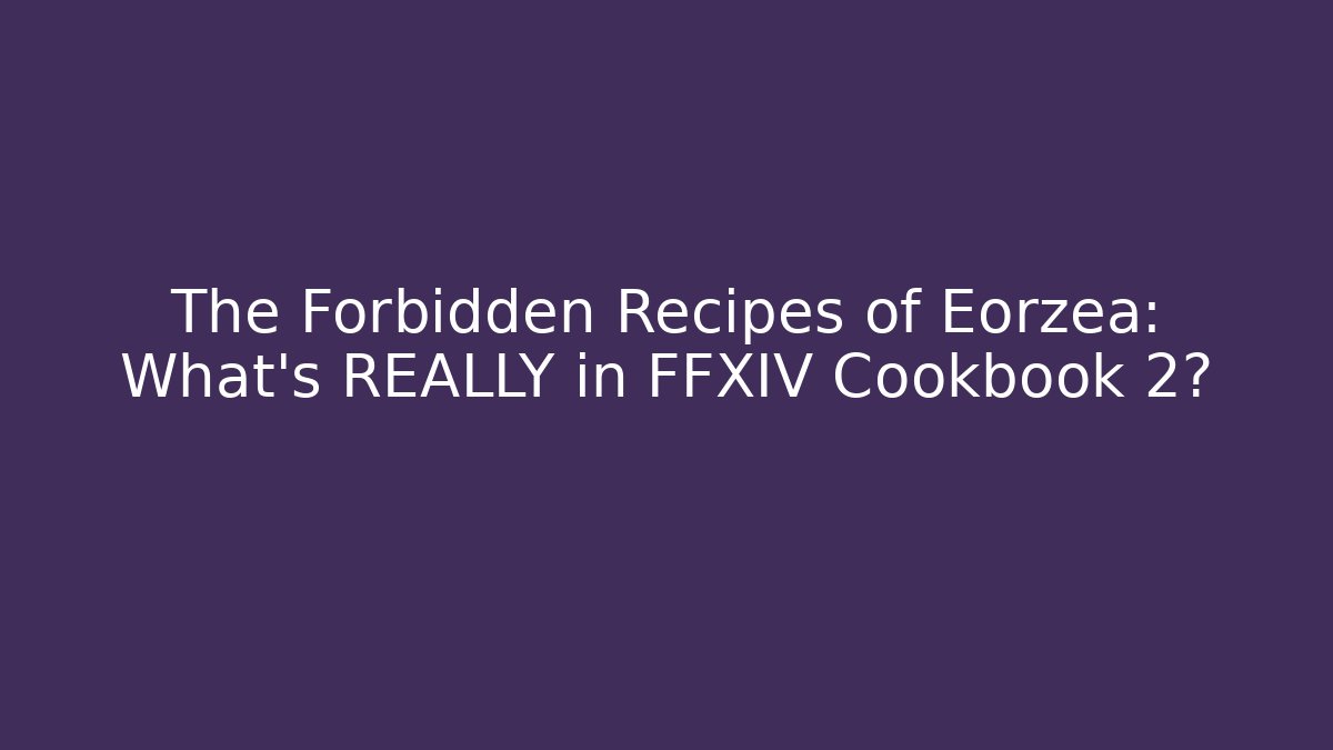 The Forbidden Recipes of Eorzea: What's REALLY in FFXIV Cookbook 2?