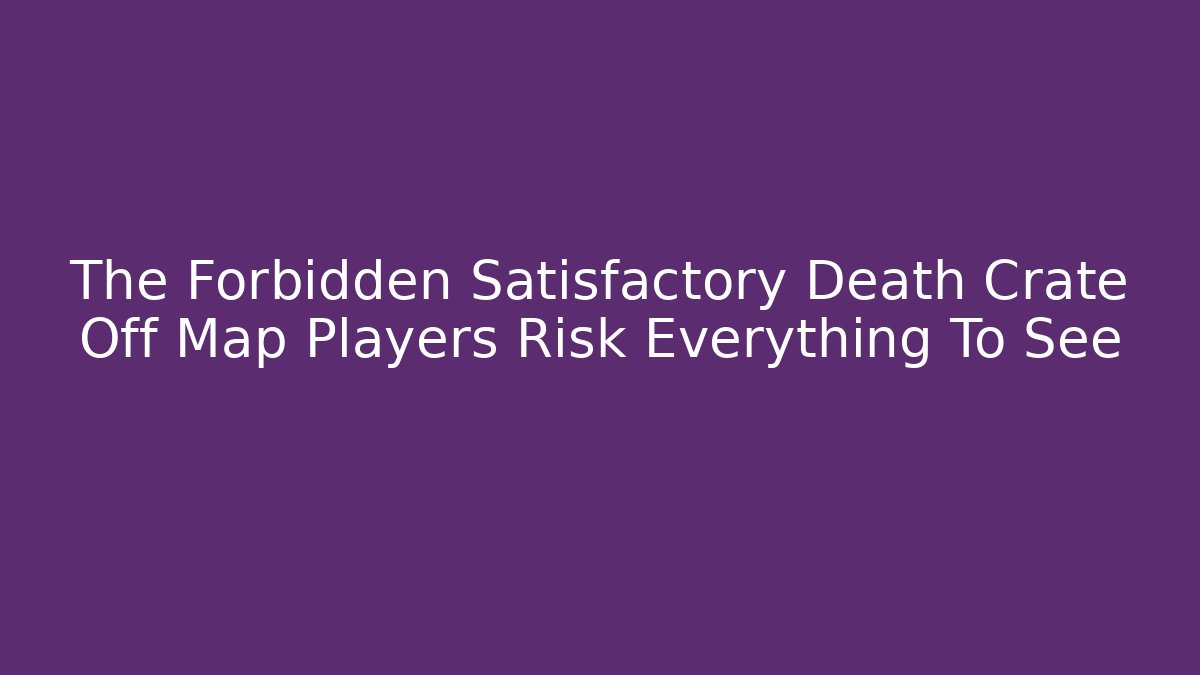 The Forbidden Satisfactory Death Crate Off Map Players Risk Everything To See