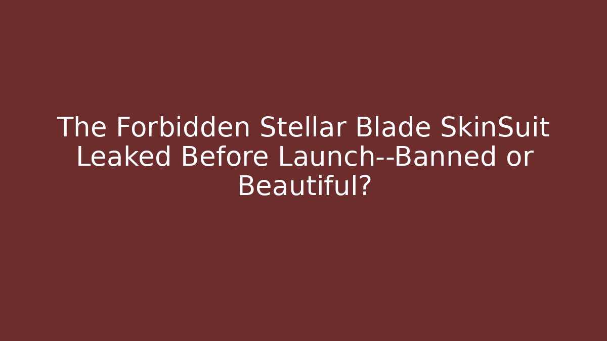 The Forbidden Stellar Blade SkinSuit Leaked Before Launch—Banned or Beautiful?