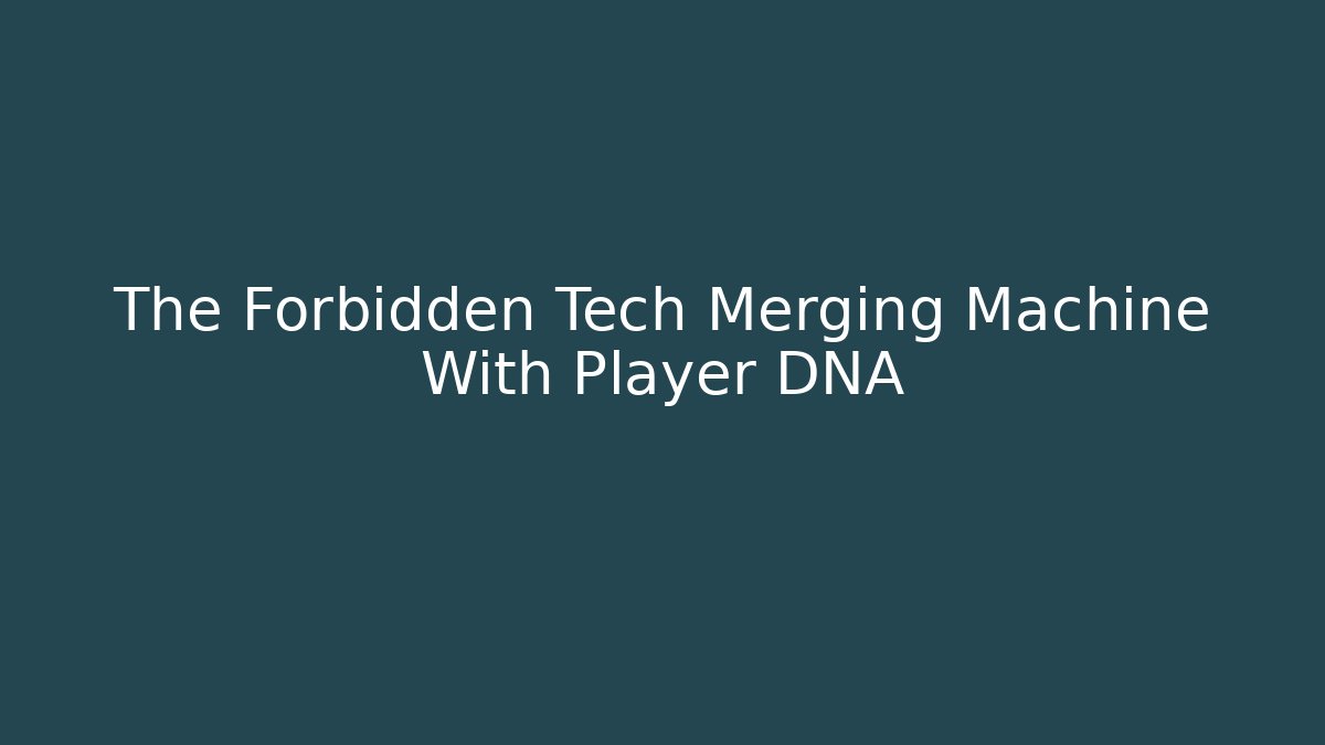 The Forbidden Tech Merging Machine With Player DNA
