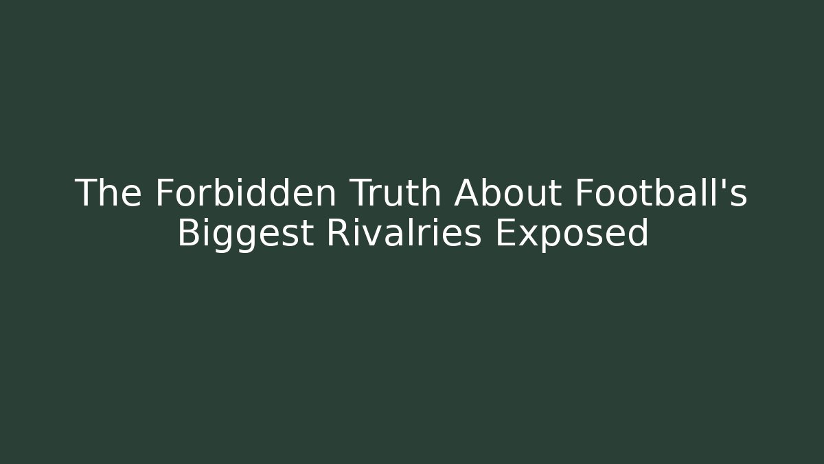 The Forbidden Truth About Football's Biggest Rivalries Exposed