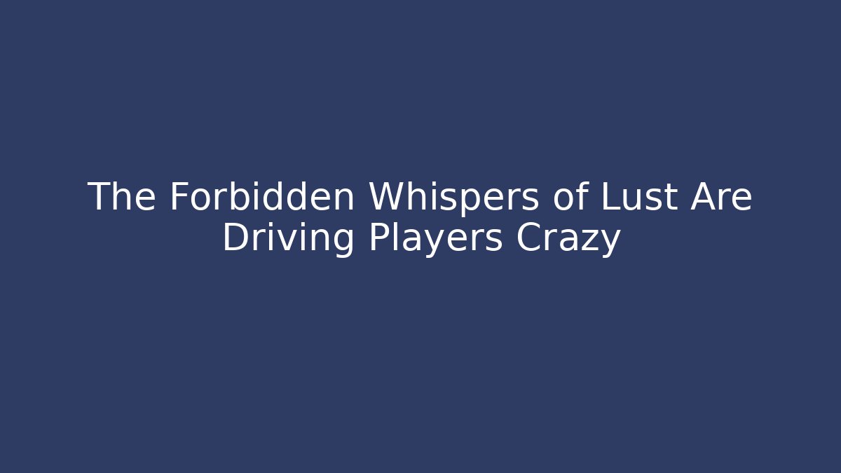 The Forbidden Whispers of Lust Are Driving Players Crazy