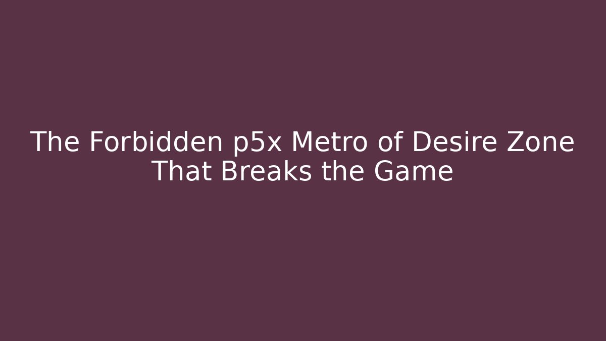 The Forbidden p5x Metro of Desire Zone That Breaks the Game