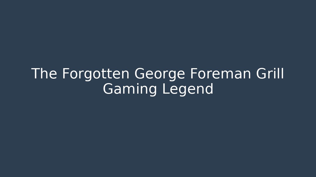 The Forgotten George Foreman Grill Gaming Legend - Boomer Naturals