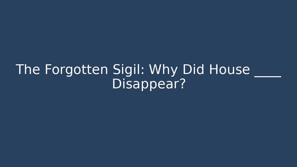 The Forgotten Sigil: Why Did House ____ Disappear?