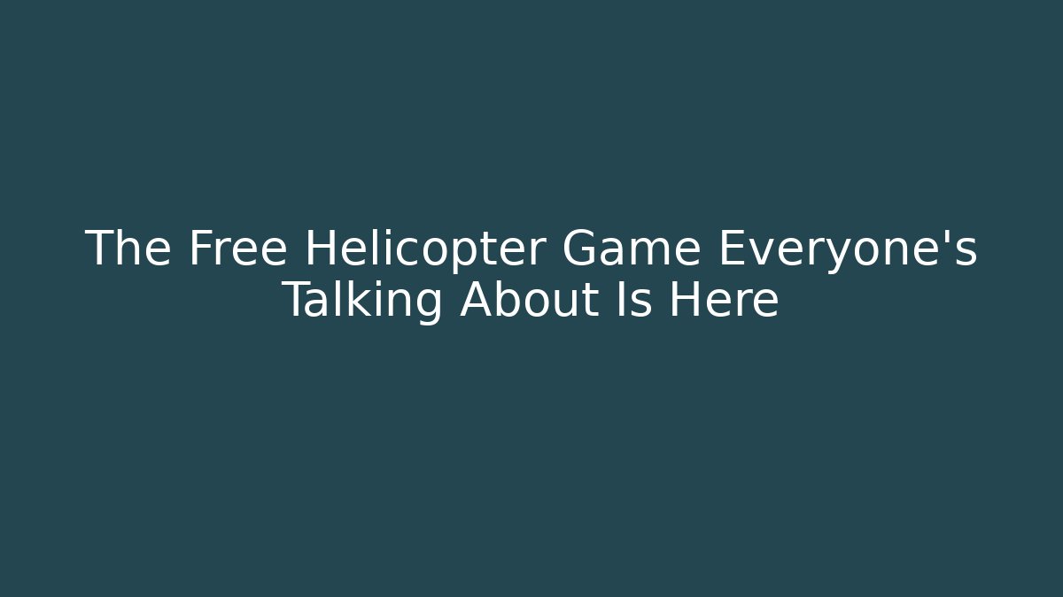 The Free Helicopter Game Everyone's Talking About Is Here - Boomer Naturals