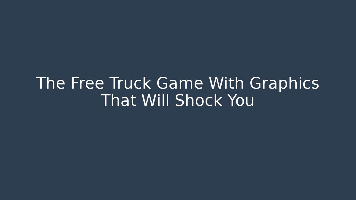 The Free Truck Game With Graphics That Will Shock You
