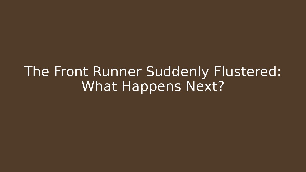 The Front Runner Suddenly Flustered: What Happens Next?