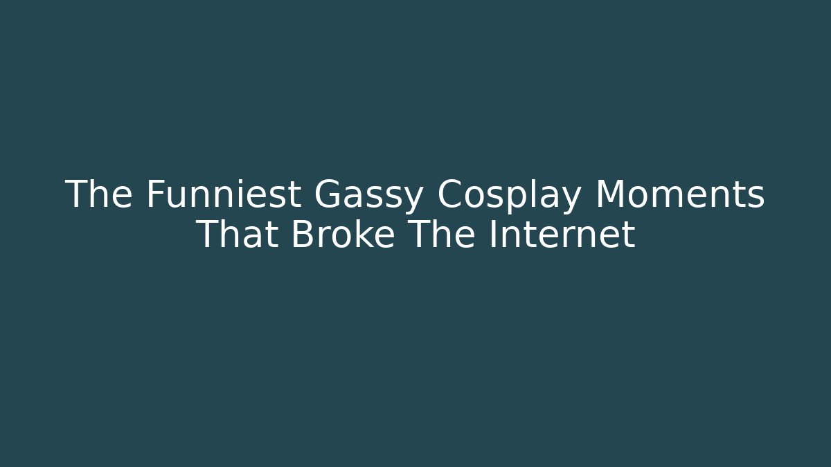 The Funniest Gassy Cosplay Moments That Broke The Internet
