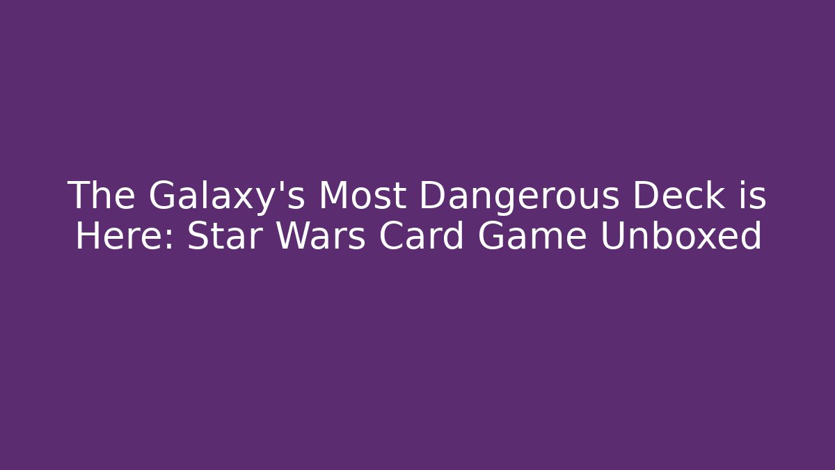 The Galaxy's Most Dangerous Deck is Here: Star Wars Card Game Unboxed