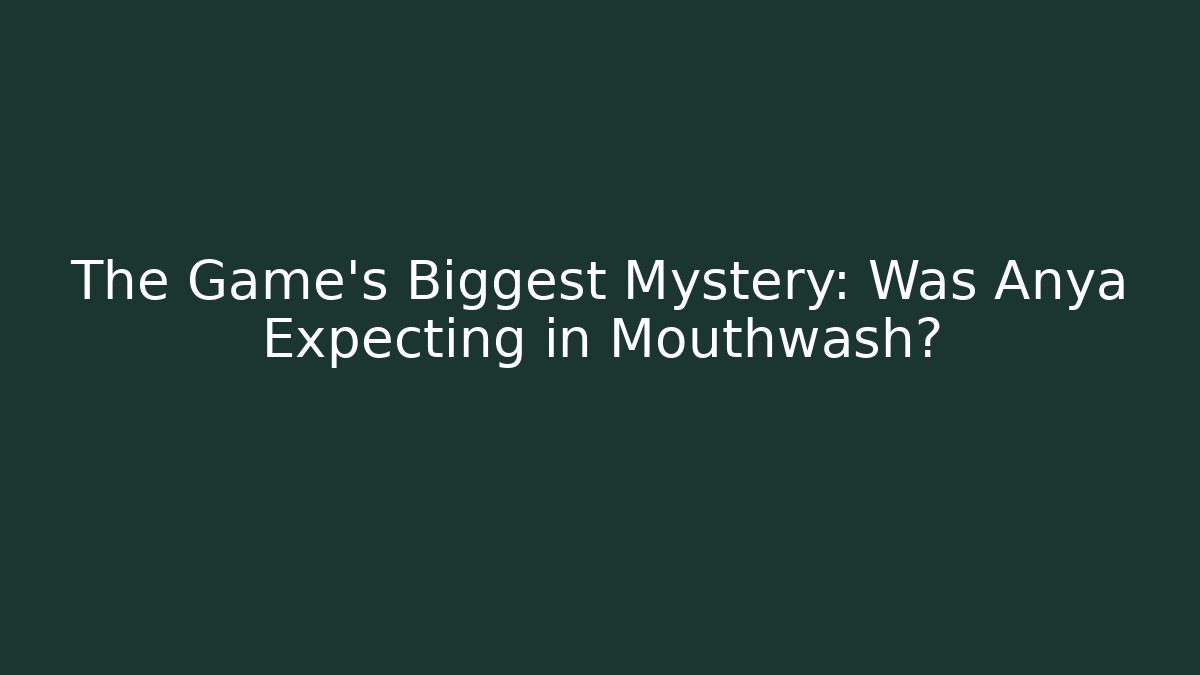 The Game's Biggest Mystery: Was Anya Expecting in Mouthwash?