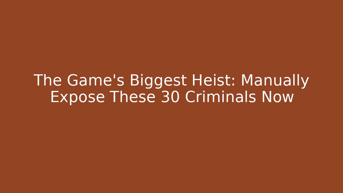 The Game’s Biggest Heist: Manually Expose These 30 Criminals Now