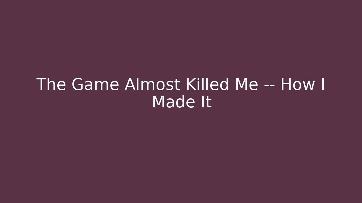 The Game Almost Killed Me — How I Made It