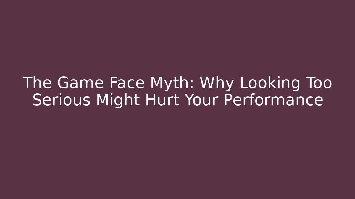 The Game Face Myth: Why Looking Too Serious Might Hurt Your Performance
