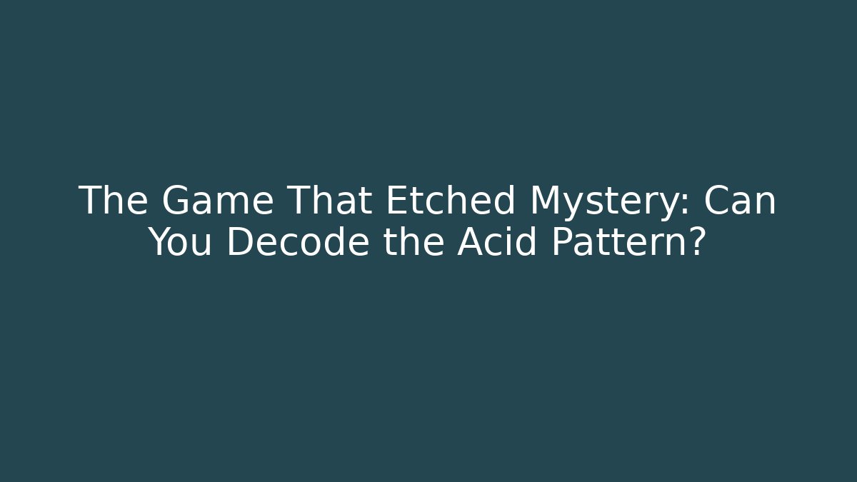The Game That Etched Mystery: Can You Decode the Acid Pattern?