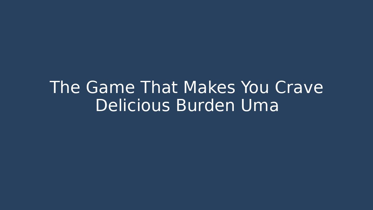 The Game That Makes You Crave Delicious Burden Uma