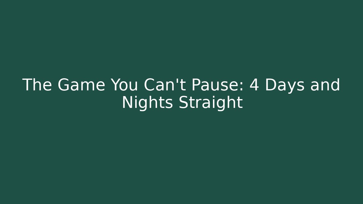 The Game You Can't Pause: 4 Days and Nights Straight