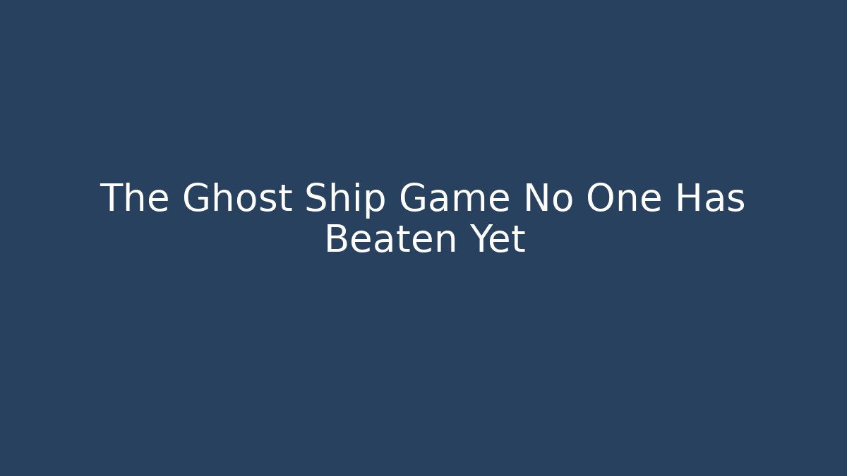 The Ghost Ship Game No One Has Beaten Yet