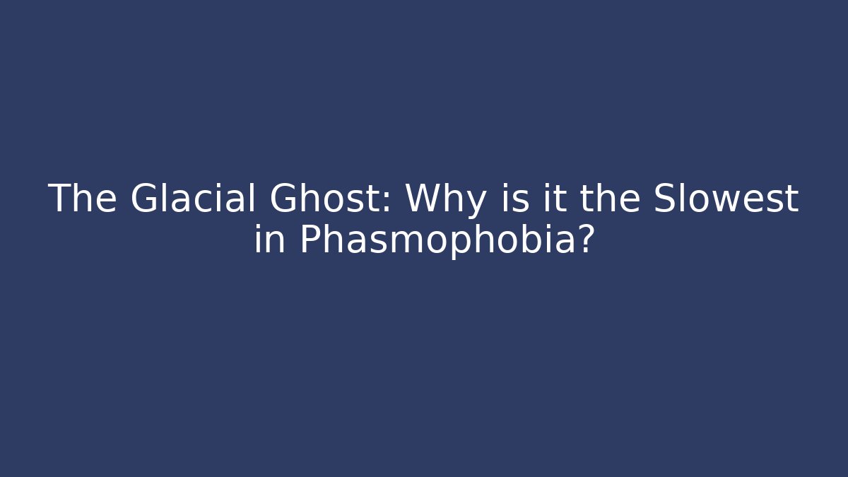 The Glacial Ghost: Why is it the Slowest in Phasmophobia?