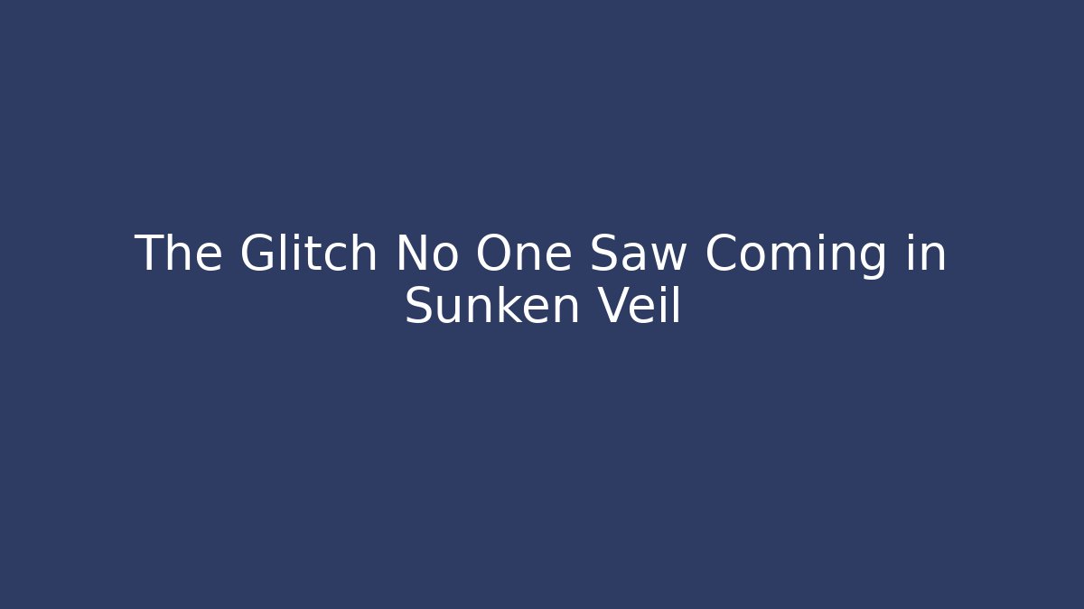 The Glitch No One Saw Coming in Sunken Veil