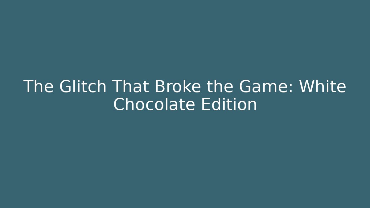 The Glitch That Broke the Game: White Chocolate Edition