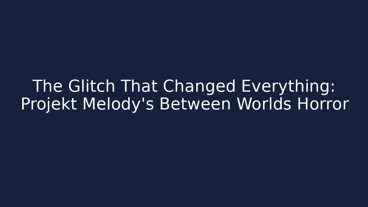 The Glitch That Changed Everything: Projekt Melody's Between Worlds Horror