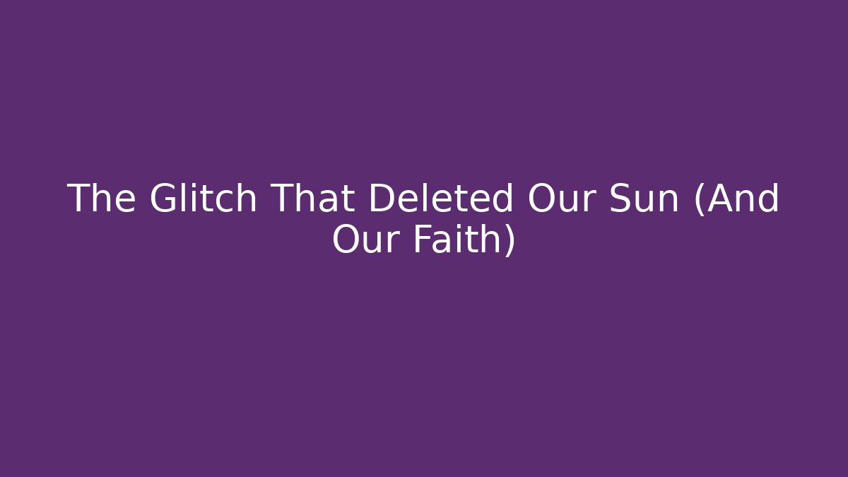 The Glitch That Deleted Our Sun (And Our Faith)