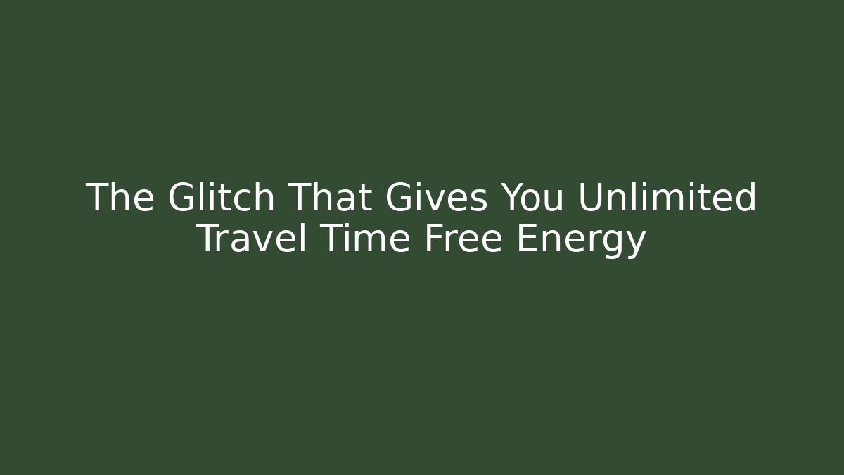 The Glitch That Gives You Unlimited Travel Time Free Energy