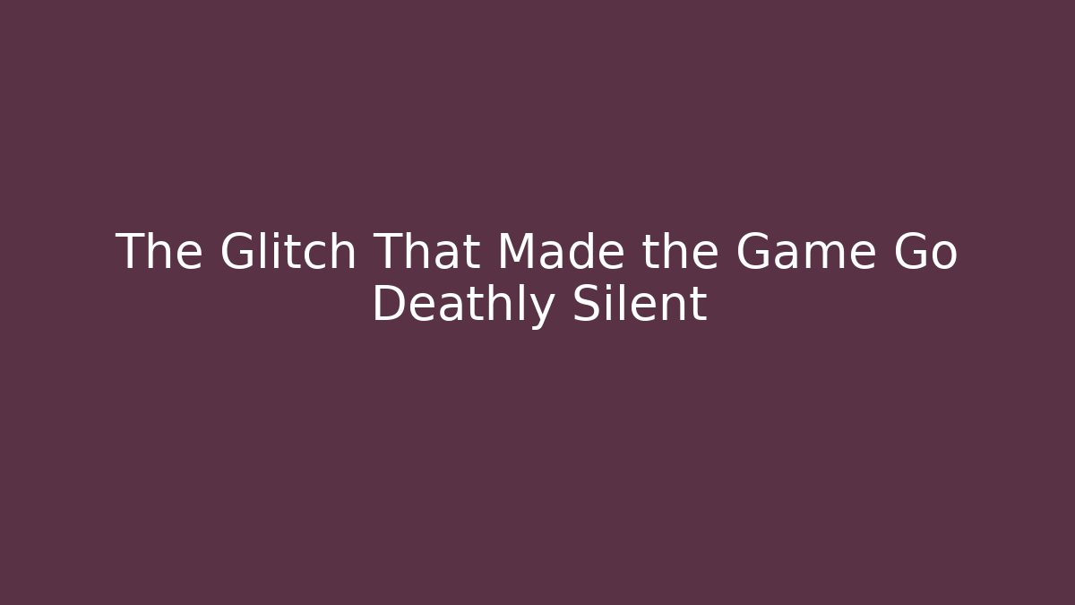 The Glitch That Made the Game Go Deathly Silent