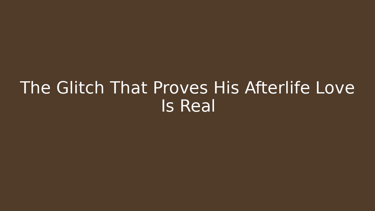 The Glitch That Proves His Afterlife Love Is Real