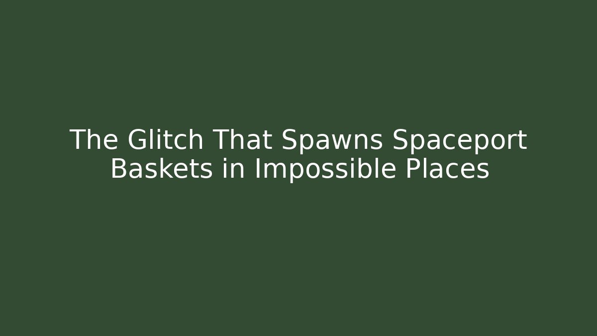 The Glitch That Spawns Spaceport Baskets in Impossible Places