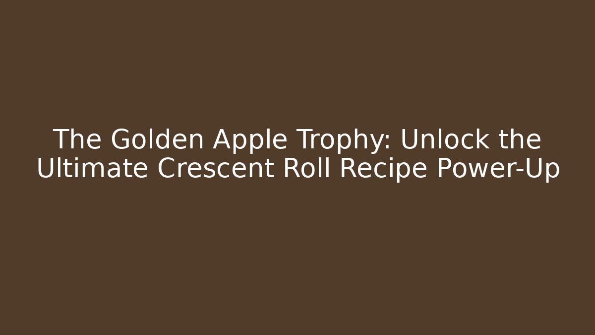 The Golden Apple Trophy: Unlock the Ultimate Crescent Roll Recipe Power-Up