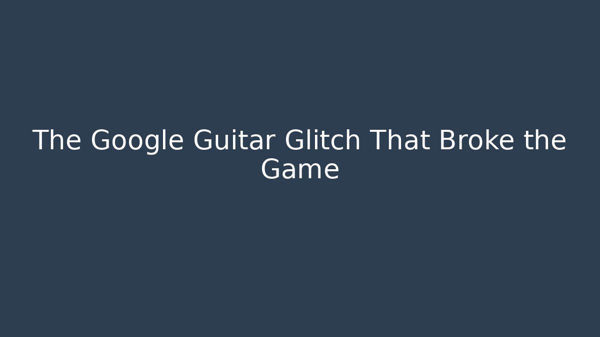 The Google Guitar Glitch That Broke the Game
