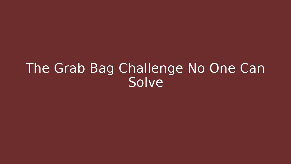 The Grab Bag Challenge No One Can Solve