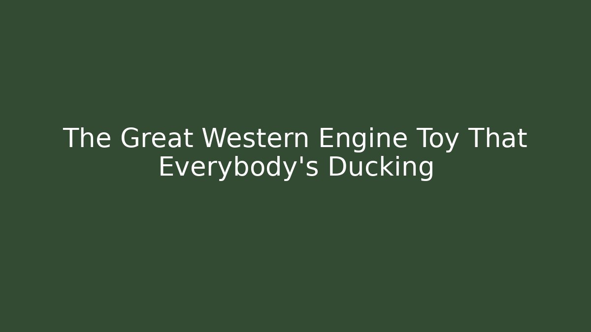 The Great Western Engine Toy That Everybody's Ducking