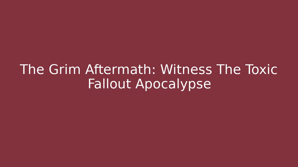 The Grim Aftermath: Witness The Toxic Fallout Apocalypse