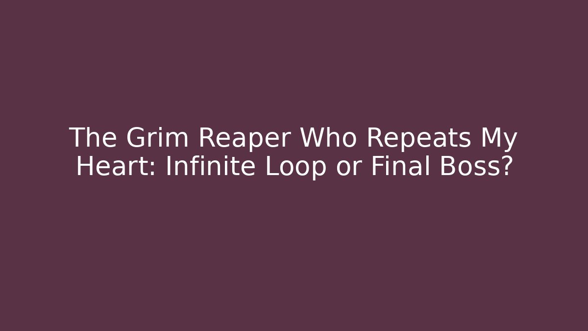 The Grim Reaper Who Repeats My Heart: Infinite Loop or Final Boss?