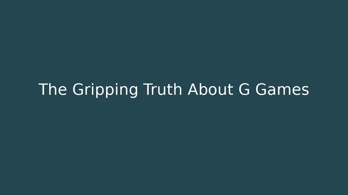 The Gripping Truth About G Games