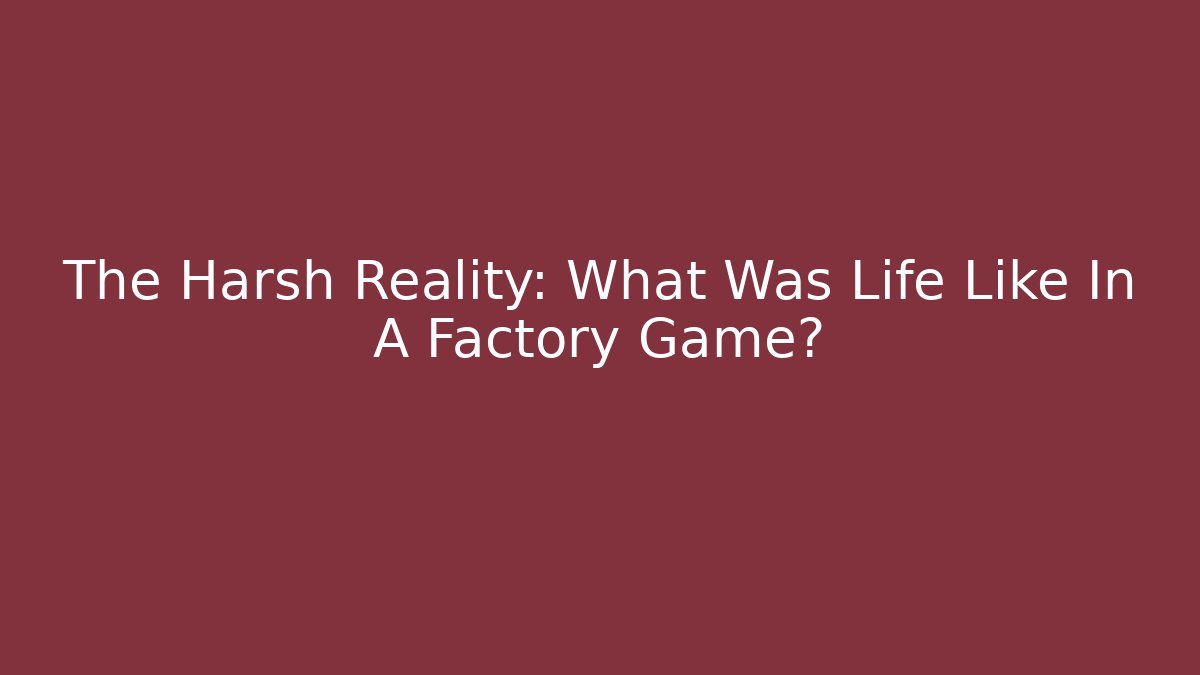 The Harsh Reality: What Was Life Like In A Factory Game?