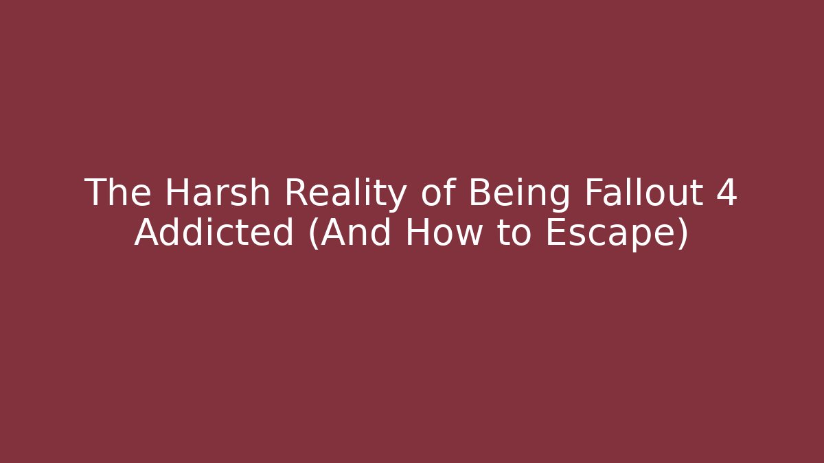 The Harsh Reality of Being Fallout 4 Addicted (And How to Escape)