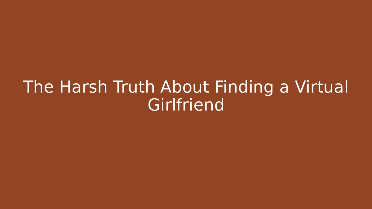 The Harsh Truth About Finding a Virtual Girlfriend