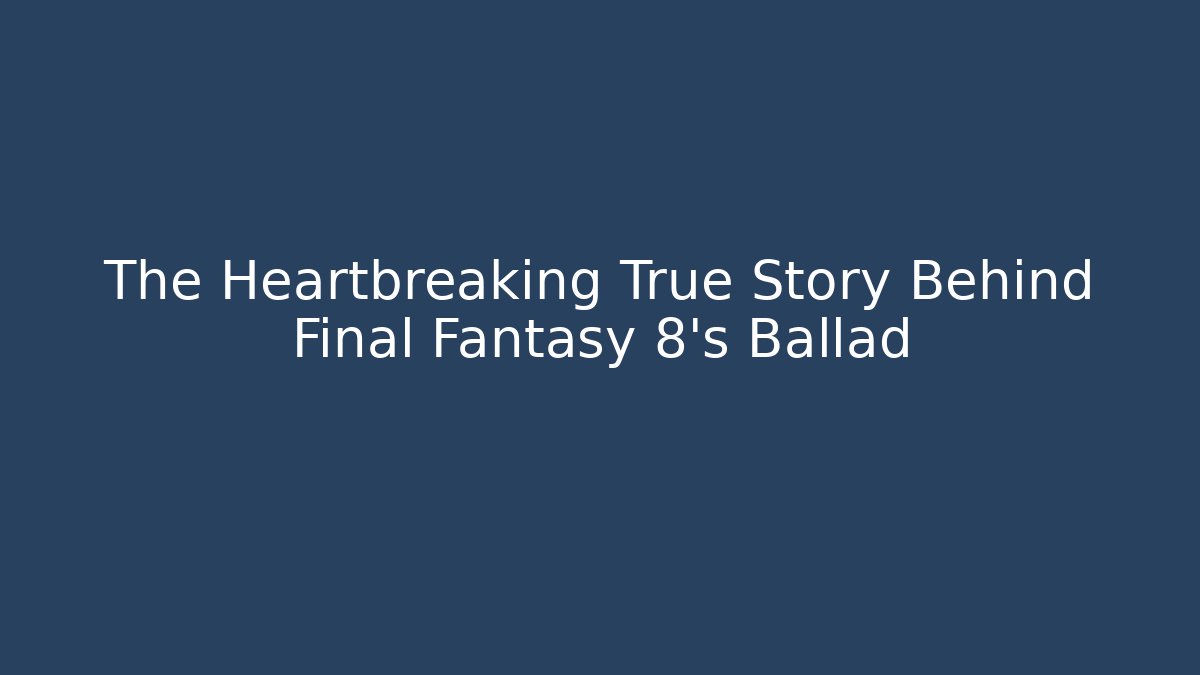 The Heartbreaking True Story Behind Final Fantasy 8’s Ballad