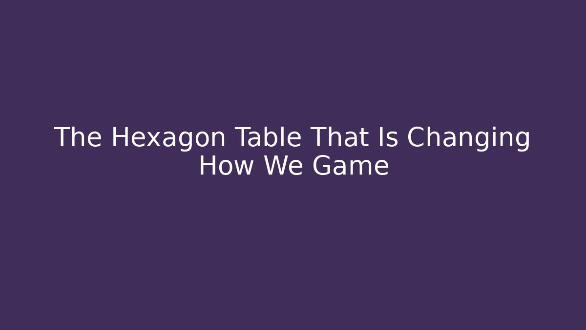 The Hexagon Table That Is Changing How We Game
