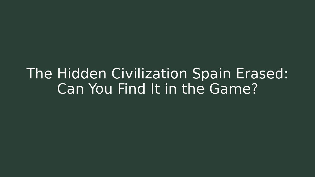 The Hidden Civilization Spain Erased: Can You Find It in the Game?