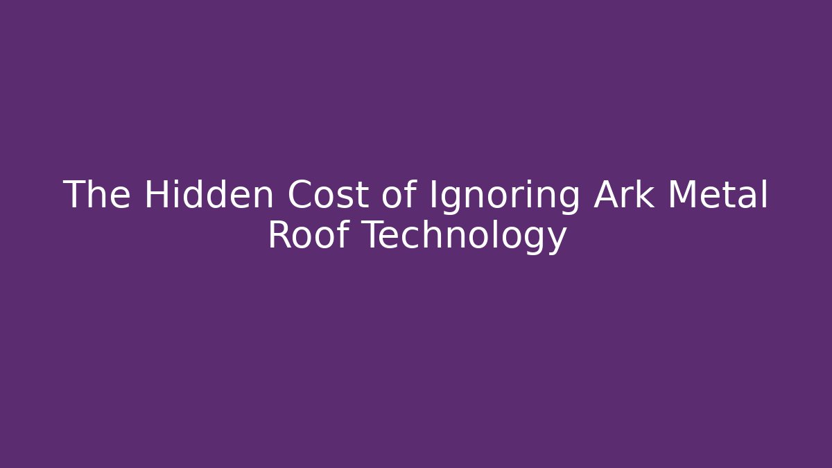 The Hidden Cost of Ignoring Ark Metal Roof Technology