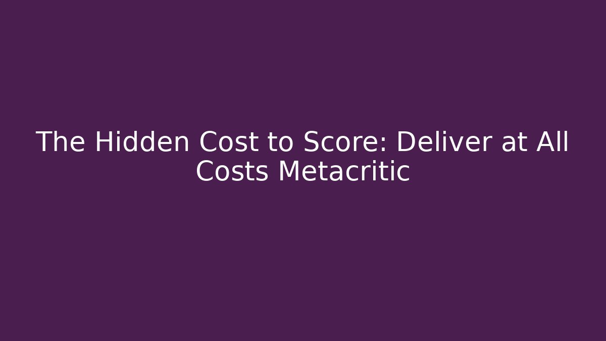 The Hidden Cost to Score: Deliver at All Costs Metacritic