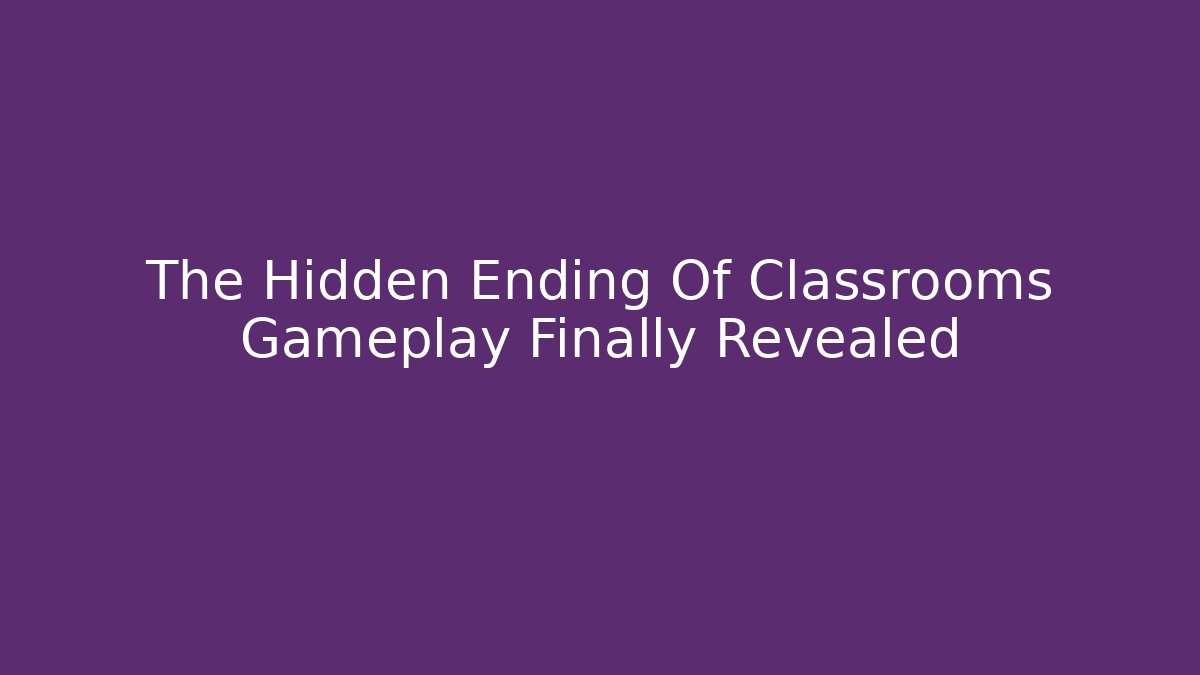 The Hidden Ending Of Classrooms Gameplay Finally Revealed