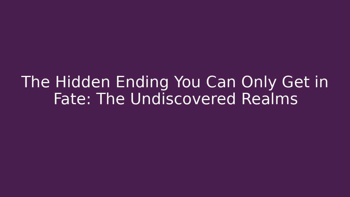 The Hidden Ending You Can Only Get in Fate: The Undiscovered Realms